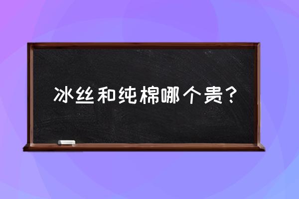 冰丝和纯棉哪个贵 冰丝和纯棉哪个贵？