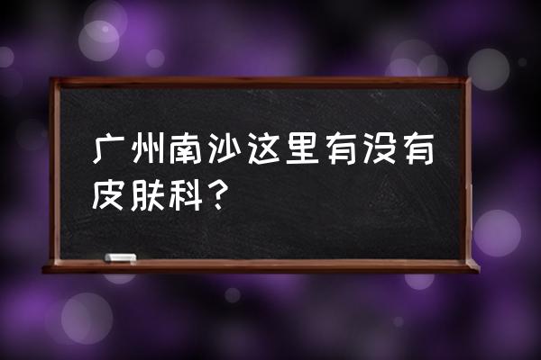 广州儿童皮肤科哪里最好 广州南沙这里有没有皮肤科？