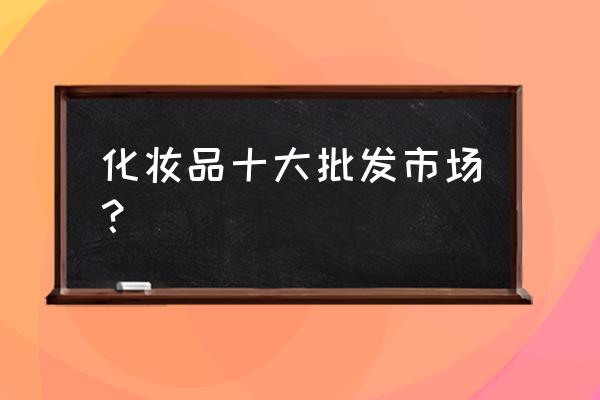 北京哪里买化妆品 化妆品十大批发市场？