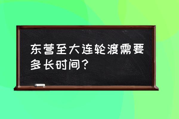 东营有到大连轮渡吗 东营至大连轮渡需要多长时间？