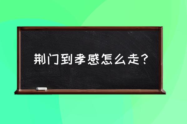 孝感到荆门坐火车要多久 荆门到孝感怎么走？