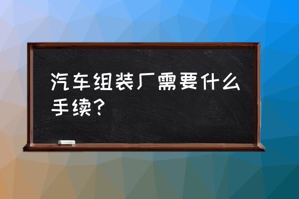 汽车主机厂需获得哪些认证 汽车组装厂需要什么手续？