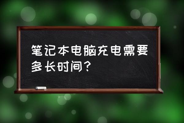 笔记本电脑锂电充电多长时间 笔记本电脑充电需要多长时间？