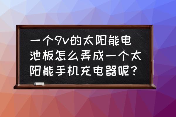 如何制作太阳能充电器 一个9v的太阳能电池板怎么弄成一个太阳能手机充电器呢？