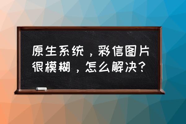 华为手机彩信模糊怎么调回来 原生系统，彩信图片很模糊，怎么解决？