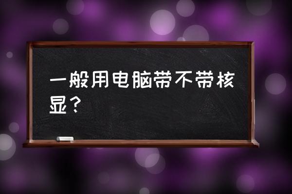 笔记本cpu必须要带核显吗 一般用电脑带不带核显？