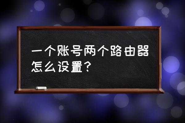 宽带怎么用多个路由器怎么设置 一个账号两个路由器怎么设置？