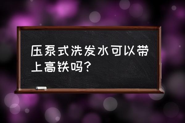 按压式洗发水可以带上高铁吗 压泵式洗发水可以带上高铁吗？