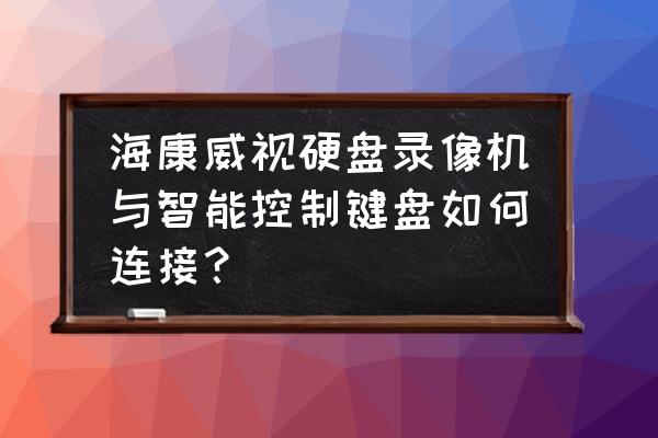 海康威视键盘控制器怎样加监控点 海康威视硬盘录像机与智能控制键盘如何连接？