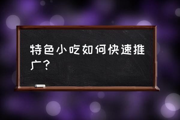 如何向世界推广贵州美食 特色小吃如何快速推广？