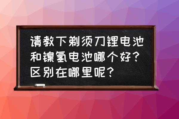 镍氢电池和锂电池哪个功率大 请教下剃须刀锂电池和镍氢电池哪个好？区别在哪里呢？