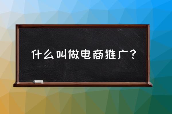 如何理解网络电商推广 什么叫做电商推广？