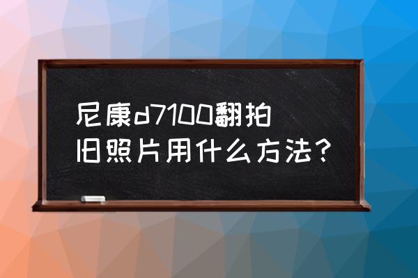 翻拍相片用什么镜头 尼康d7100翻拍旧照片用什么方法？