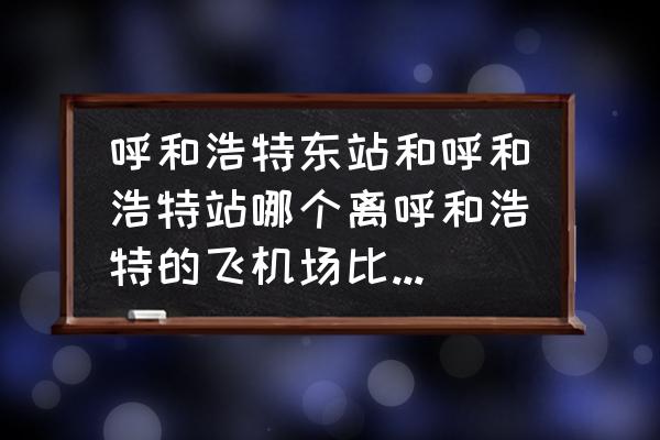 呼和浩特站在市中心吗 呼和浩特东站和呼和浩特站哪个离呼和浩特的飞机场比较近啊？