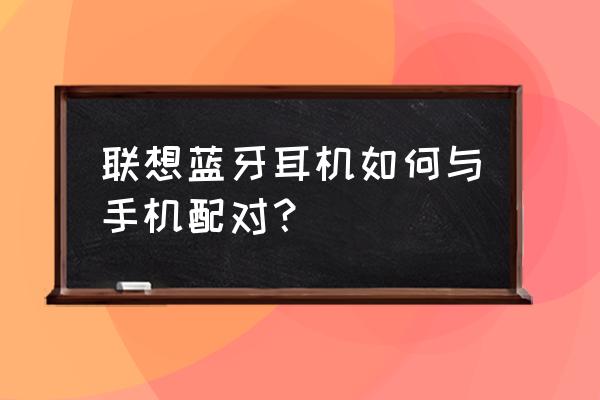 联想s9手机的蓝牙耳机怎么用啊 联想蓝牙耳机如何与手机配对？