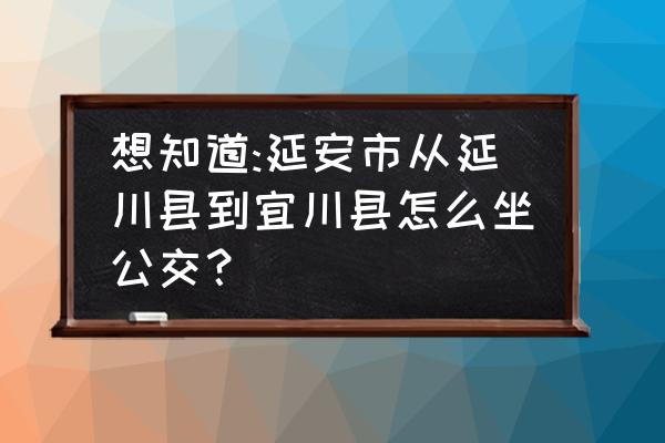 延安到宜川最后一趟车是几点 想知道:延安市从延川县到宜川县怎么坐公交？