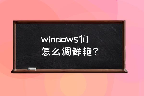 win10系统颜色怎么调 windows10怎么调鲜艳？