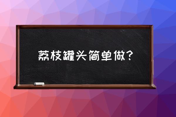 荔枝罐头怎么做好吃 荔枝罐头简单做？