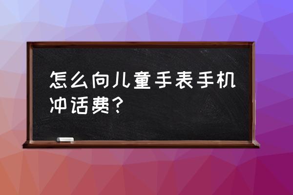 智能手表在哪儿充费 怎么向儿童手表手机冲话费？