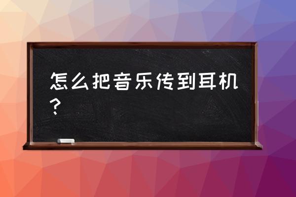 手机音乐可以煲耳机吗 怎么把音乐传到耳机？