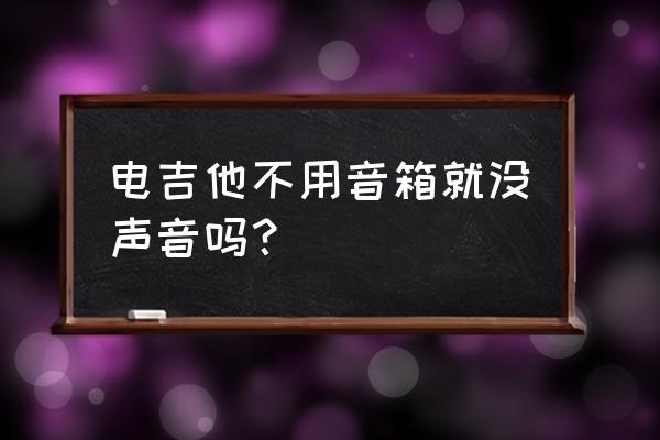 电吉他不用音响有音吗 电吉他不用音箱就没声音吗？