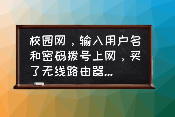 校园网怎么使用路由器拨号 校园网，输入用户名和密码拨号上网，买了无线路由器，怎么设置？跪求高手？