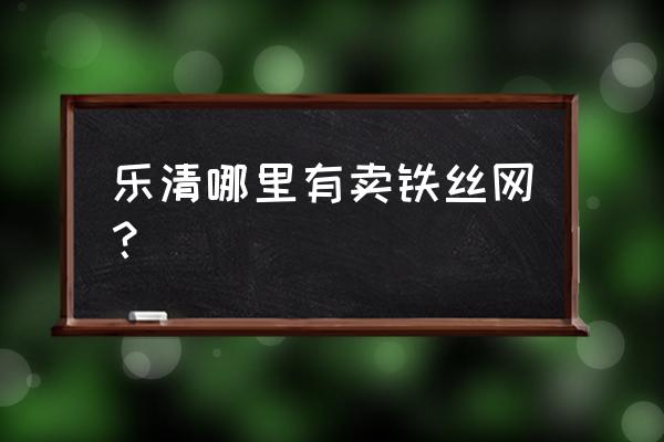 喷塑铁丝网哪里有卖 乐清哪里有卖铁丝网？