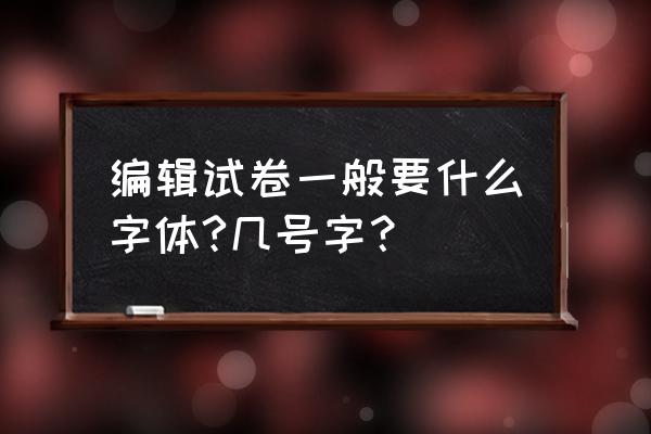 试卷字体一般是几号字 编辑试卷一般要什么字体?几号字？