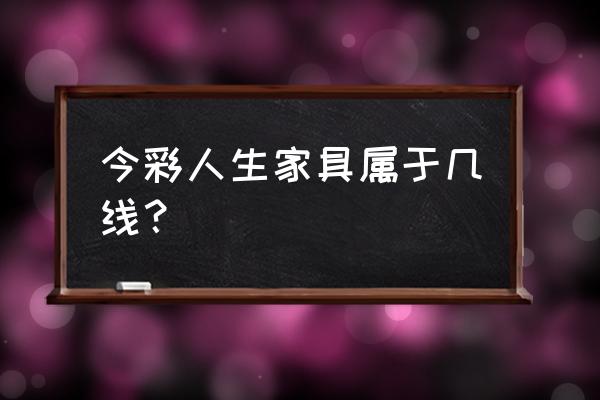 今彩人生儿童床环保吗 今彩人生家具属于几线？