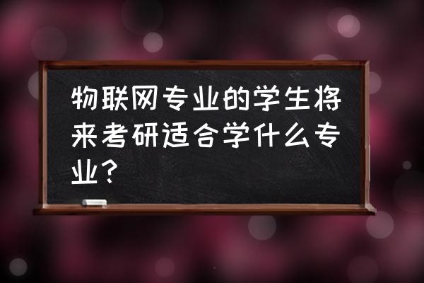 物联网专业考研考啥专业 物联网专业的学生将来考研适合学什么专业？