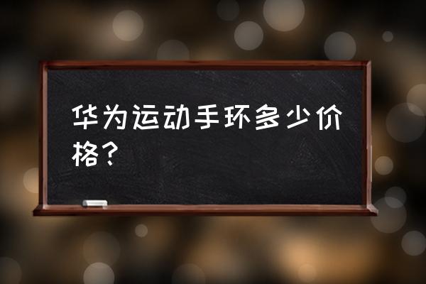 动态心率健康智能手环多少钱 华为运动手环多少价格？