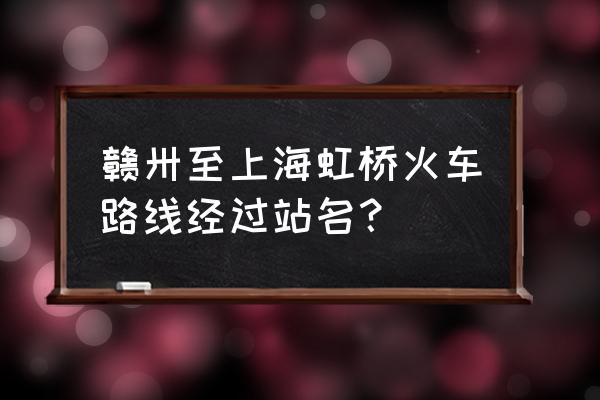 赣州到上海动车途经哪些站 赣卅至上海虹桥火车路线经过站名？