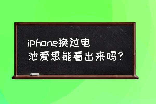 苹果手机换电池后怎么检测 iphone换过电池爱思能看出来吗？