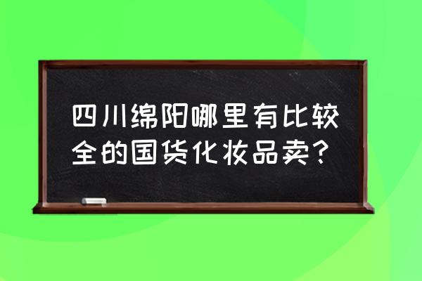 绵阳哪里适合做护肤品生意 四川绵阳哪里有比较全的国货化妆品卖？