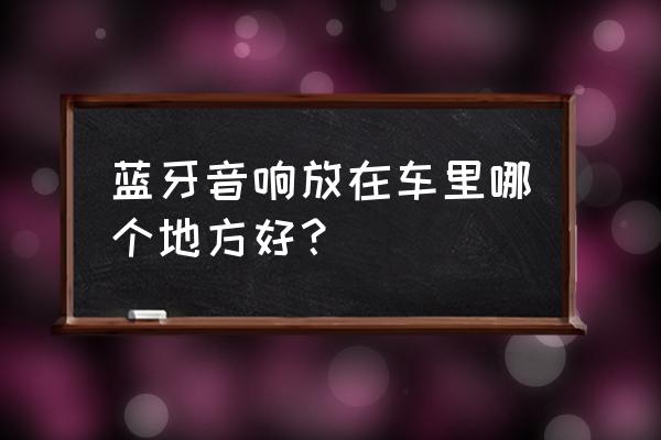 蓝牙音箱怎么摆放位置 蓝牙音响放在车里哪个地方好？