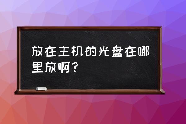 主机电脑在哪里放光盘 放在主机的光盘在哪里放啊？