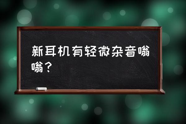 为啥新买的耳机唱歌有杂音 新耳机有轻微杂音嗡嗡？