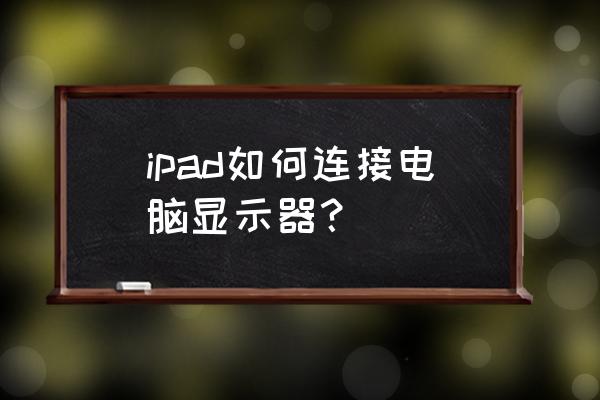 主机显示如何输出到ipad ipad如何连接电脑显示器？