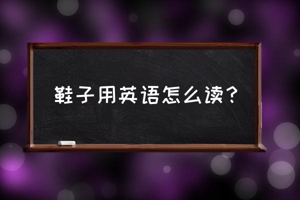 请问鞋子的英语怎么读 鞋子用英语怎么读？