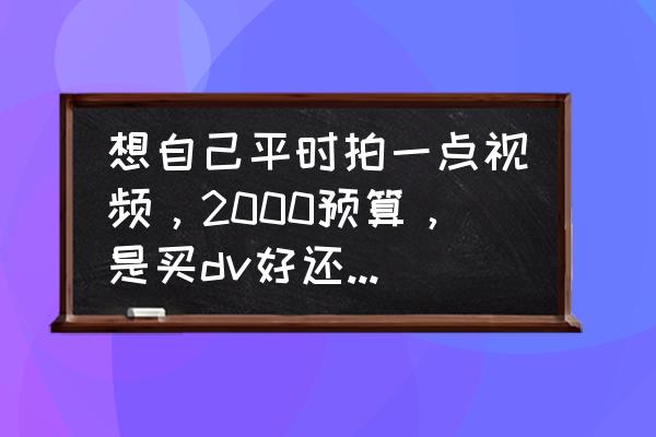 dv和运动相机哪个好 想自己平时拍一点视频，2000预算，是买dv好还是运动相机？