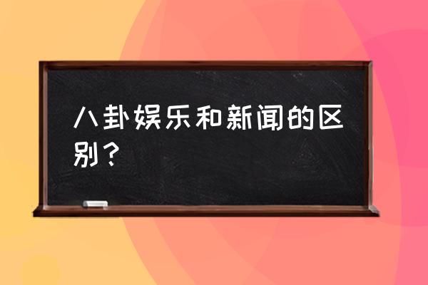 今日头条和八卦媒体有什么区别 八卦娱乐和新闻的区别？