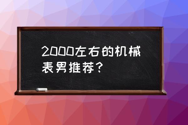 两千元左右的手表哪款比较好吗 2000左右的机械表男推荐？