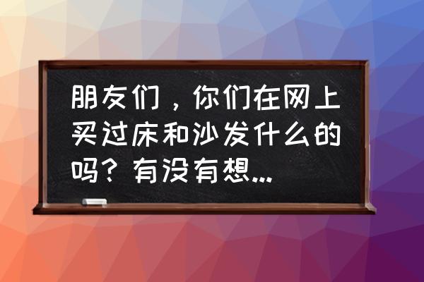 究竟有多少人在网上买大件的家具 朋友们，你们在网上买过床和沙发什么的吗？有没有想过要是买大了进不？