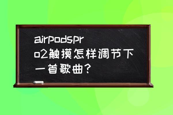 苹果二代无线蓝牙耳机怎么下一首 airpodspro2触摸怎样调节下一首歌曲？