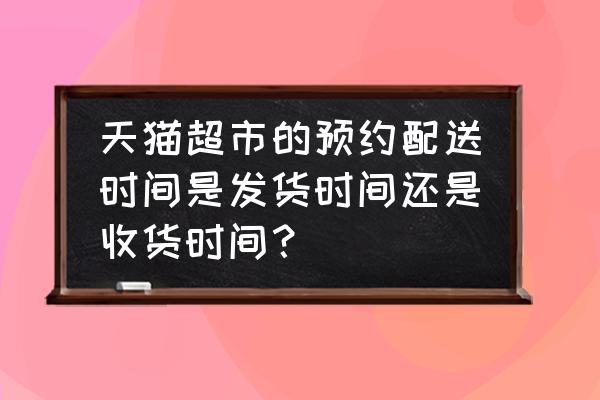 天猫预约配送时间是当天到吗 天猫超市的预约配送时间是发货时间还是收货时间？