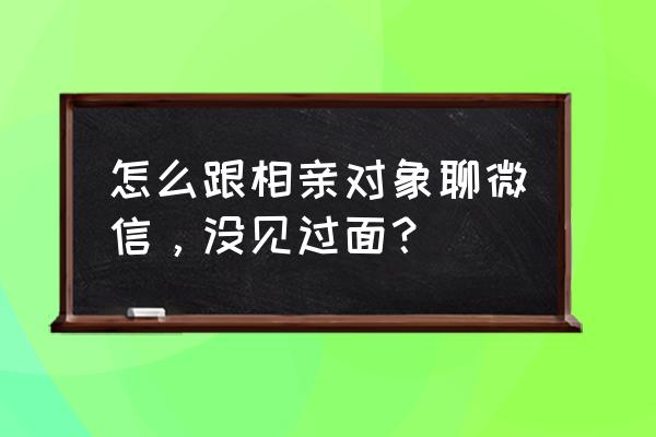 没见面的相亲对象的怎么聊微信 怎么跟相亲对象聊微信，没见过面？