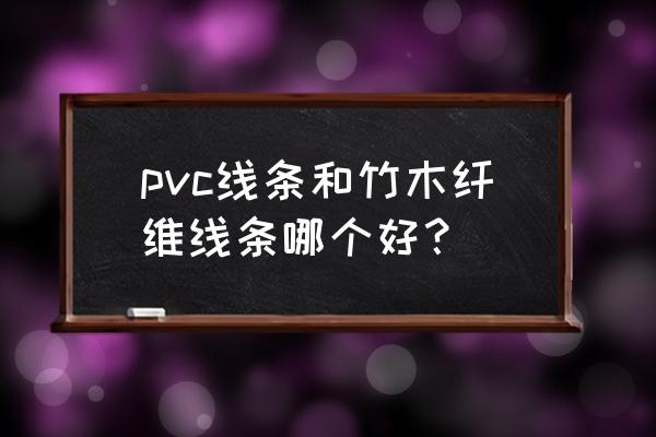 pvc竹木纤维墙板哪个好 pvc线条和竹木纤维线条哪个好？