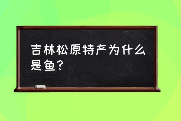 松原能带走特产有哪些 吉林松原特产为什么是鱼？