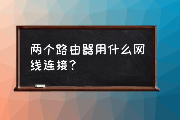 两个路由器串联网线什么接法 两个路由器用什么网线连接？