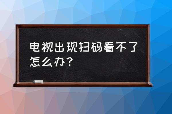 海信电视扫描频道怎么办 电视出现扫码看不了怎么办？